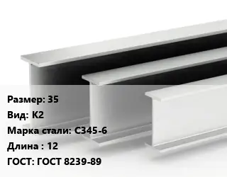 Двутавровая балка 35 К2 С345-6 L=12 ГОСТ: ГОСТ 8239-89